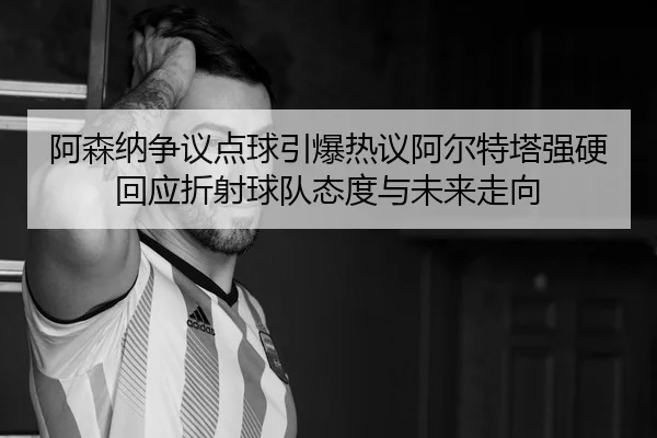阿森纳争议点球引爆热议阿尔特塔强硬回应折射球队态度与未来走向