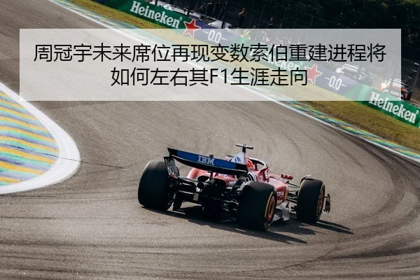 周冠宇未来席位再现变数索伯重建进程将如何左右其F1生涯走向